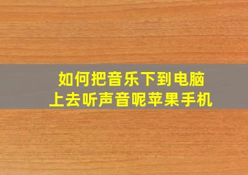 如何把音乐下到电脑上去听声音呢苹果手机