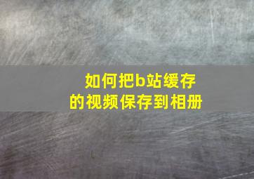 如何把b站缓存的视频保存到相册