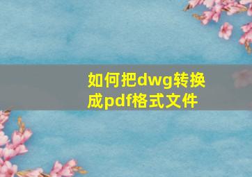 如何把dwg转换成pdf格式文件