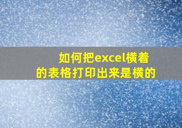 如何把excel横着的表格打印出来是横的