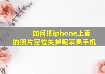 如何把iphone上面的照片定位关掉呢苹果手机