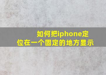 如何把iphone定位在一个固定的地方显示