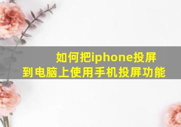 如何把iphone投屏到电脑上使用手机投屏功能