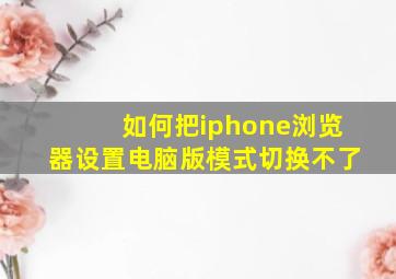 如何把iphone浏览器设置电脑版模式切换不了