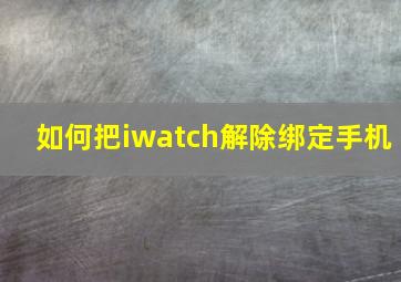 如何把iwatch解除绑定手机