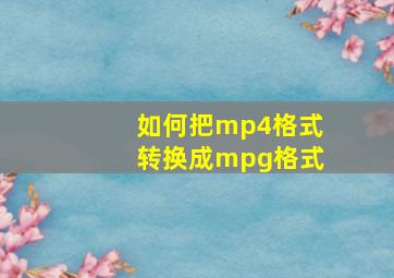 如何把mp4格式转换成mpg格式