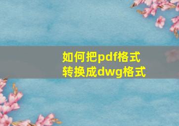 如何把pdf格式转换成dwg格式