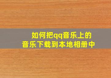 如何把qq音乐上的音乐下载到本地相册中