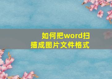 如何把word扫描成图片文件格式