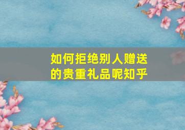 如何拒绝别人赠送的贵重礼品呢知乎