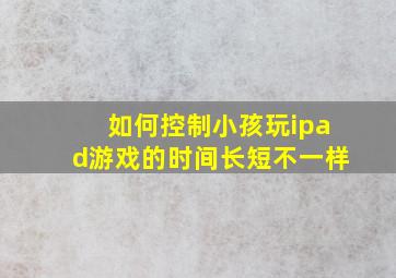 如何控制小孩玩ipad游戏的时间长短不一样