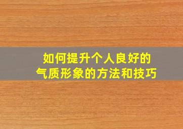 如何提升个人良好的气质形象的方法和技巧