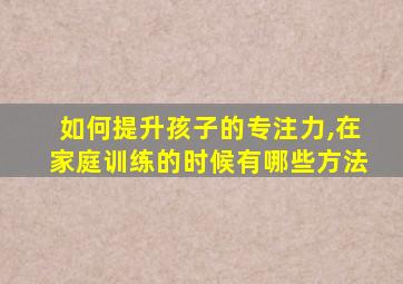 如何提升孩子的专注力,在家庭训练的时候有哪些方法