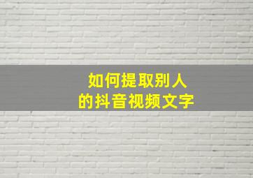 如何提取别人的抖音视频文字