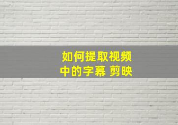 如何提取视频中的字幕 剪映