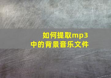 如何提取mp3中的背景音乐文件