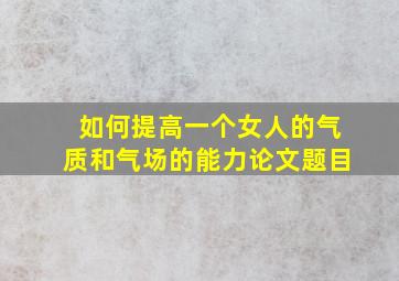 如何提高一个女人的气质和气场的能力论文题目