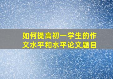 如何提高初一学生的作文水平和水平论文题目