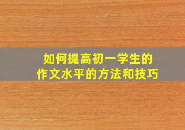 如何提高初一学生的作文水平的方法和技巧