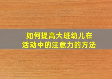 如何提高大班幼儿在活动中的注意力的方法