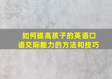 如何提高孩子的英语口语交际能力的方法和技巧