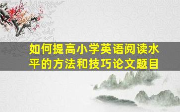 如何提高小学英语阅读水平的方法和技巧论文题目