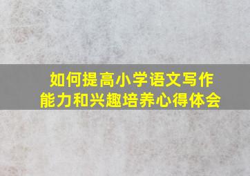 如何提高小学语文写作能力和兴趣培养心得体会