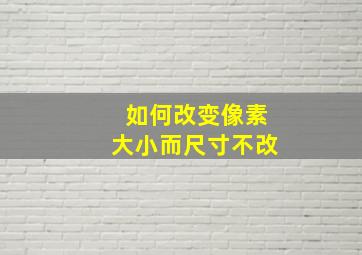 如何改变像素大小而尺寸不改