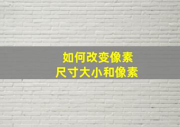 如何改变像素尺寸大小和像素