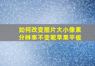 如何改变图片大小像素分辨率不变呢苹果平板