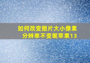 如何改变图片大小像素分辨率不变呢苹果13