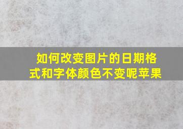 如何改变图片的日期格式和字体颜色不变呢苹果