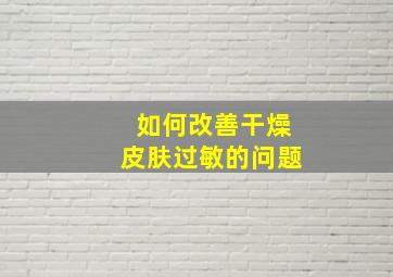 如何改善干燥皮肤过敏的问题