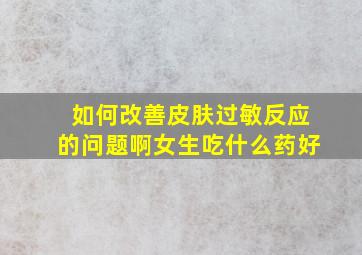 如何改善皮肤过敏反应的问题啊女生吃什么药好