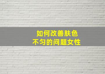 如何改善肤色不匀的问题女性