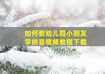 如何教幼儿园小朋友学拼音视频教程下载