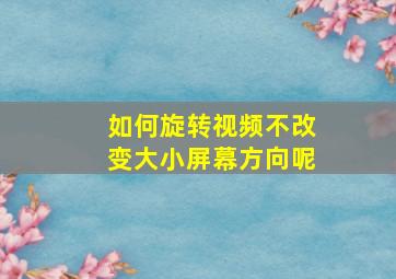 如何旋转视频不改变大小屏幕方向呢