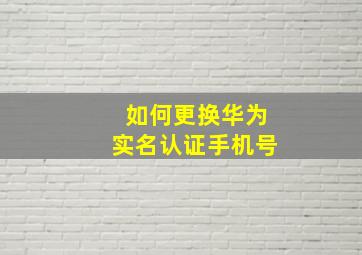 如何更换华为实名认证手机号