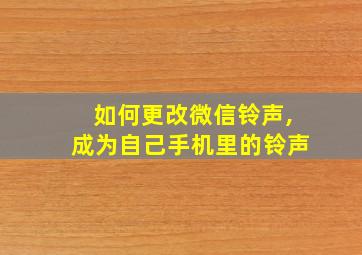 如何更改微信铃声,成为自己手机里的铃声