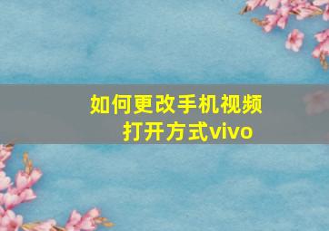 如何更改手机视频打开方式vivo