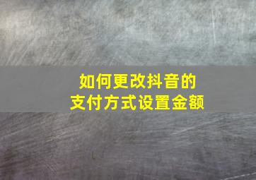 如何更改抖音的支付方式设置金额