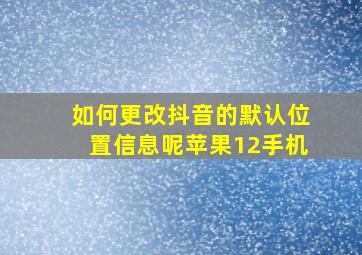 如何更改抖音的默认位置信息呢苹果12手机