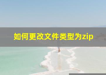 如何更改文件类型为zip