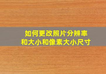 如何更改照片分辨率和大小和像素大小尺寸