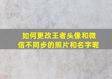 如何更改王者头像和微信不同步的照片和名字呢