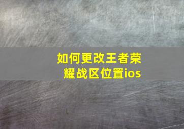 如何更改王者荣耀战区位置ios