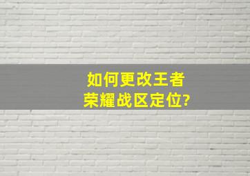 如何更改王者荣耀战区定位?