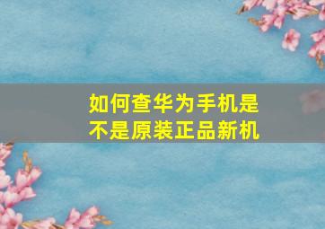 如何查华为手机是不是原装正品新机