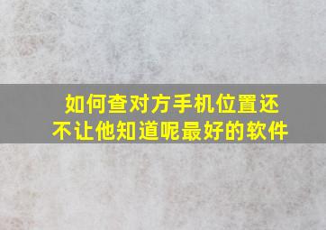 如何查对方手机位置还不让他知道呢最好的软件