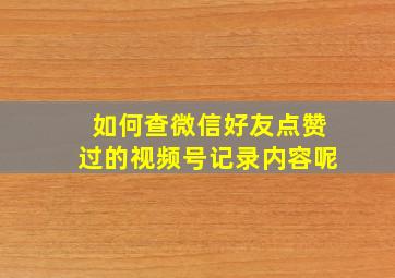 如何查微信好友点赞过的视频号记录内容呢